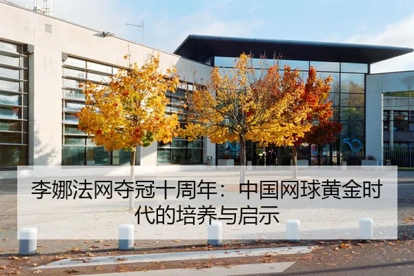 李娜法网夺冠十周年：中国网球黄金时代的培养与启示