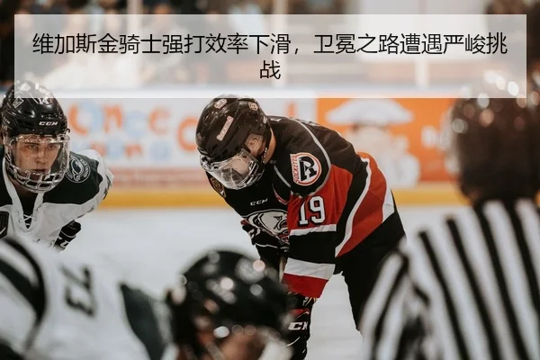 维加斯金骑士强打效率下滑，卫冕之路遭遇严峻挑战