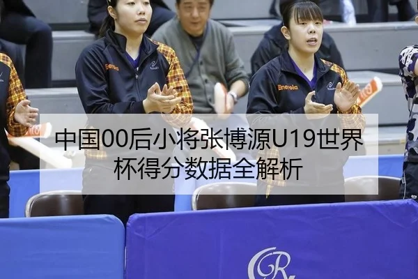 中国00后小将张博源U19世界杯得分数据全解析