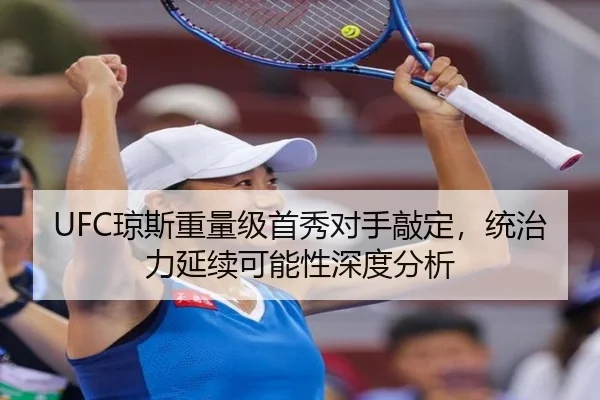 UFC琼斯重量级首秀对手敲定，统治力延续可能性深度分析