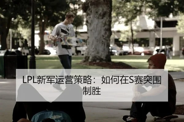 LPL新军运营策略：如何在S赛突围制胜