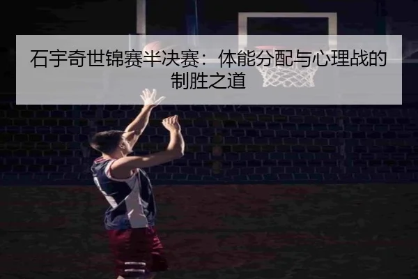 石宇奇世锦赛半决赛：体能分配与心理战的制胜之道