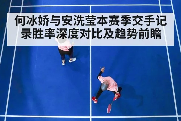 何冰娇与安洗莹本赛季交手记录胜率深度对比及趋势前瞻