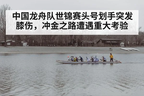 中国龙舟队世锦赛头号划手突发膝伤，冲金之路遭遇重大考验