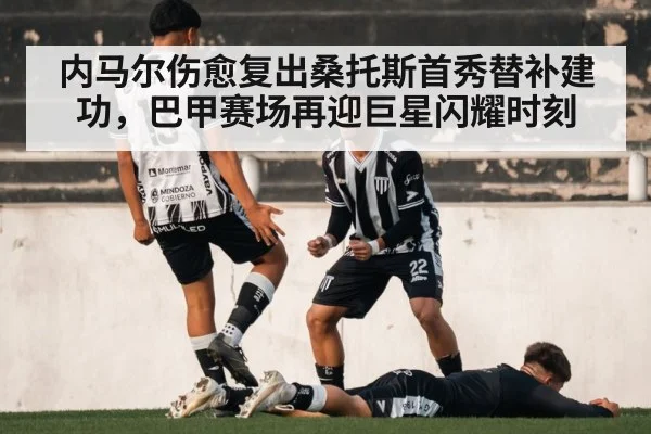 内马尔伤愈复出桑托斯首秀替补建功，巴甲赛场再迎巨星闪耀时刻