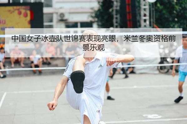 中国女子冰壶队世锦赛表现亮眼，米兰冬奥资格前景乐观