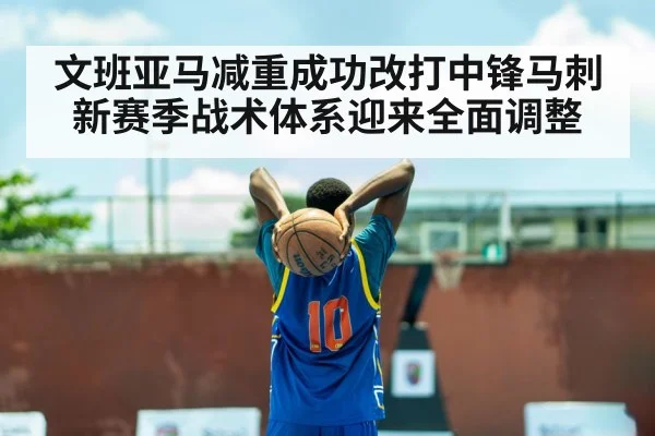 文班亚马减重成功改打中锋马刺新赛季战术体系迎来全面调整