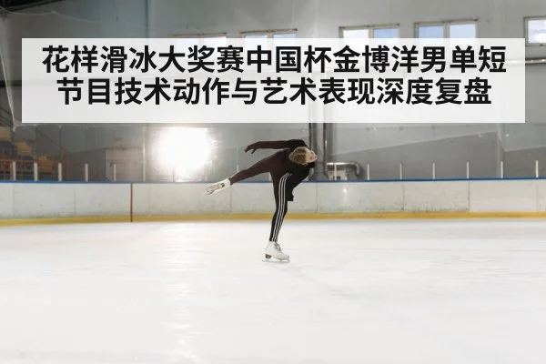 花样滑冰大奖赛中国杯金博洋男单短节目技术动作与艺术表现深度复盘